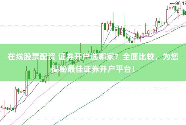 在線股票配資 證券開戶選哪家？全面比較，為您揭秘最佳證券開戶平臺！