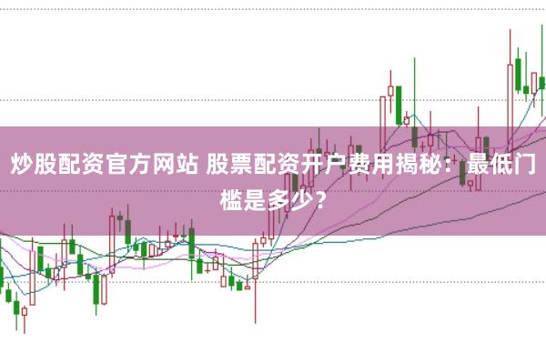 炒股配資官方網(wǎng)站 股票配資開戶費用揭秘：最低門檻是多少？