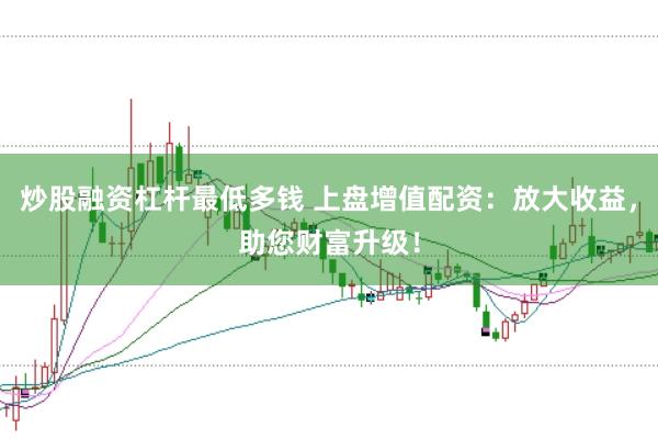 炒股融資杠桿最低多錢 上盤增值配資：放大收益，助您財富升級！