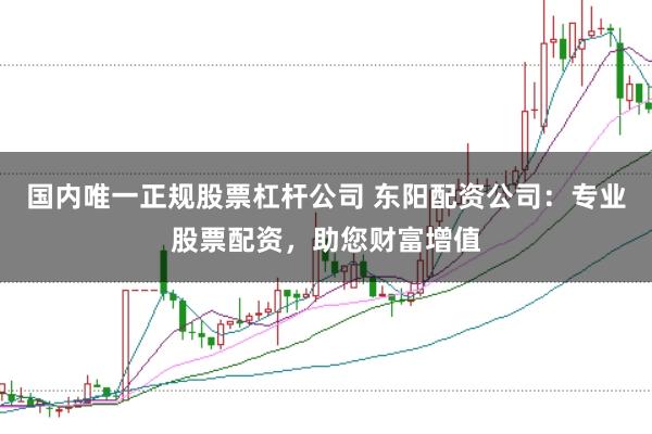 國內唯一正規股票杠桿公司 東陽配資公司:專業股票配資,助您財富增值