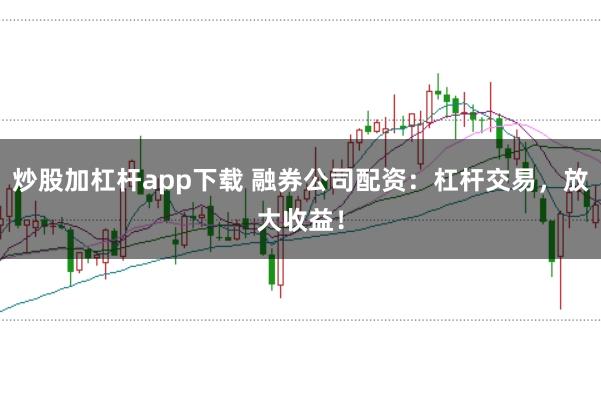 炒股加杠桿app下載 融券公司配資：杠桿交易，放大收益！