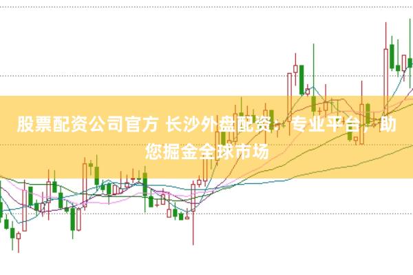 股票配資公司官方 長(zhǎng)沙外盤(pán)配資：專業(yè)平臺(tái)，助您掘金全球市場(chǎng)