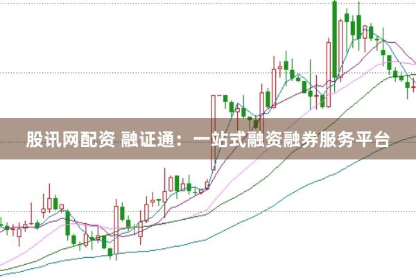 股訊網配資 融證通：一站式融資融券服務平臺