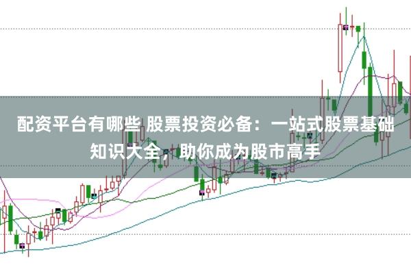 配資平臺有哪些 股票投資必備：一站式股票基礎知識大全，助你成為股市高手