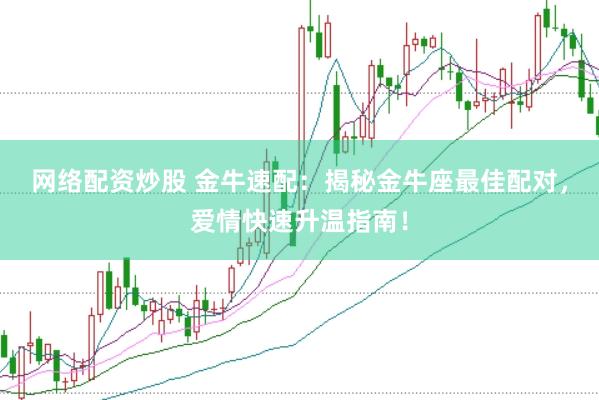 網絡配資炒股 金牛速配：揭秘金牛座最佳配對，愛情快速升溫指南！