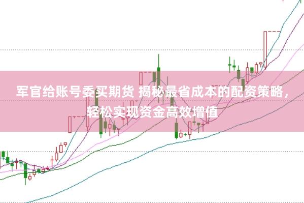 軍官給賬號委買期貨 揭秘最省成本的配資策略，輕松實現資金高效增值
