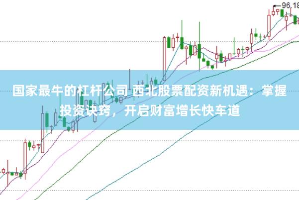 國家最牛的杠桿公司 西北股票配資新機(jī)遇：掌握投資訣竅，開啟財(cái)富增長快車道