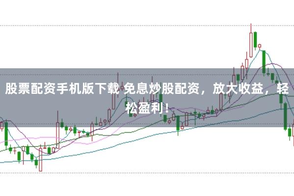 股票配資手機版下載 免息炒股配資，放大收益，輕松盈利！