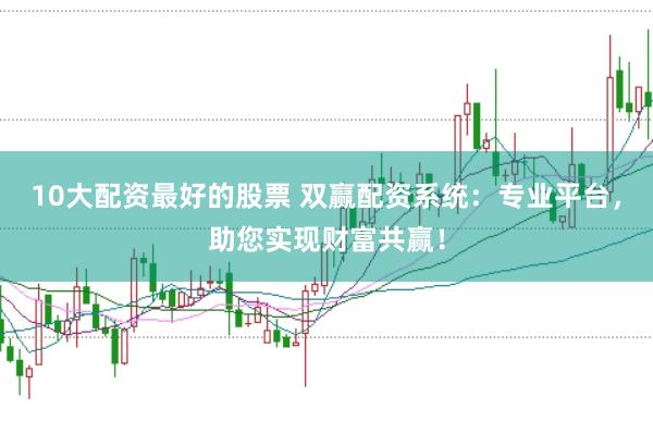 10大配資最好的股票 雙贏配資系統：專業平臺，助您實現財富共贏！