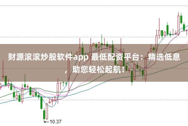 財源滾滾炒股軟件app 最低配資平臺：精選低息，助您輕松起航！