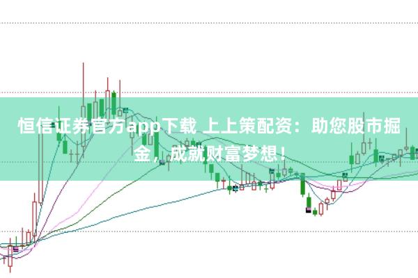 恒信證券官方app下載 上上策配資：助您股市掘金，成就財富夢想！