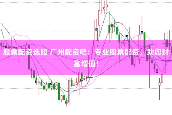 股票配資選股 廣州配資吧：專業股票配資，助您財富增值！