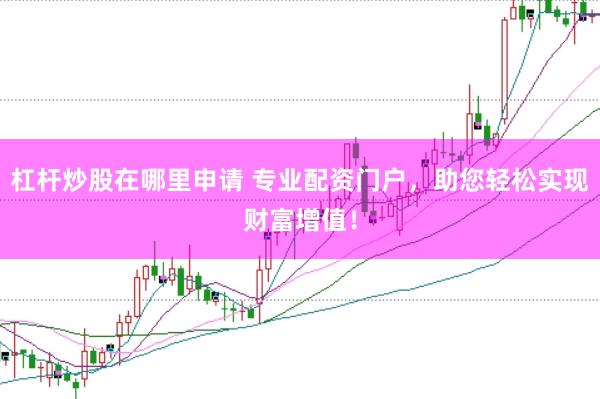 杠桿炒股在哪里申請 專業配資門戶，助您輕松實現財富增值！