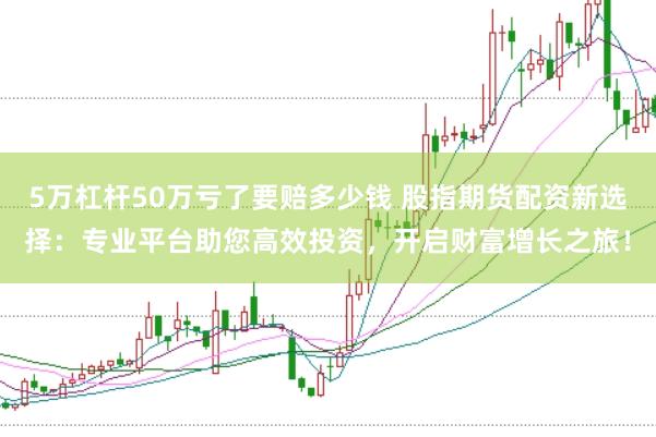 5萬杠桿50萬虧了要賠多少錢 股指期貨配資新選擇：專業平臺助您高效投資，開啟財富增長之旅！