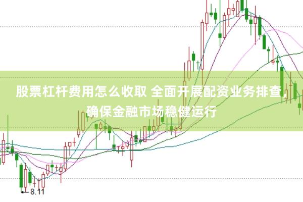 股票杠桿費用怎么收取 全面開展配資業(yè)務(wù)排查，確保金融市場穩(wěn)健運行