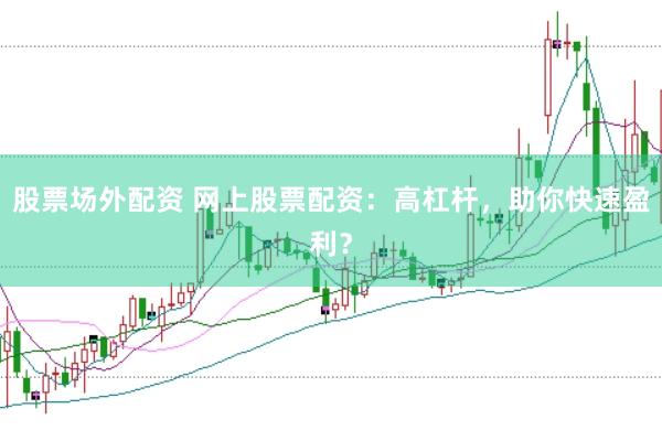 股票場外配資 網上股票配資：高杠桿，助你快速盈利？