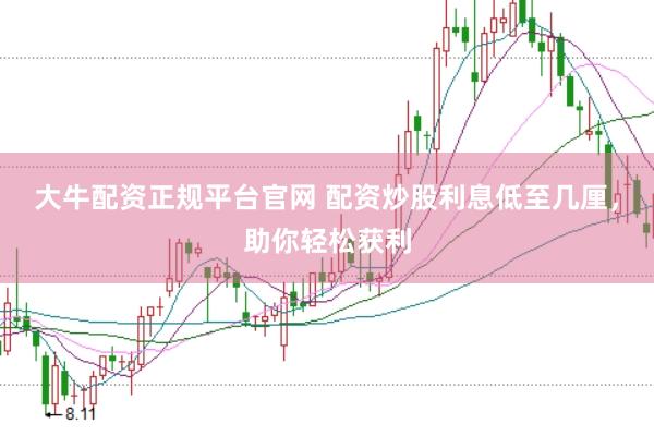 大牛配資正規平臺官網 配資炒股利息低至幾厘，助你輕松獲利