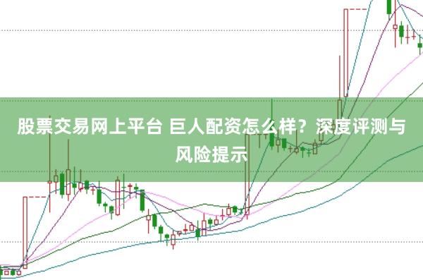 股票交易網上平臺 巨人配資怎么樣？深度評測與風險提示