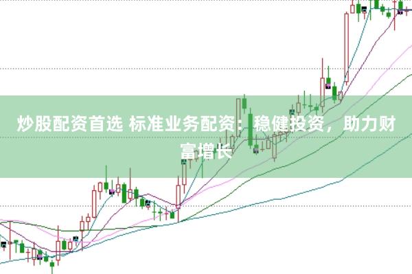炒股配資首選 標準業務配資：穩健投資，助力財富增長
