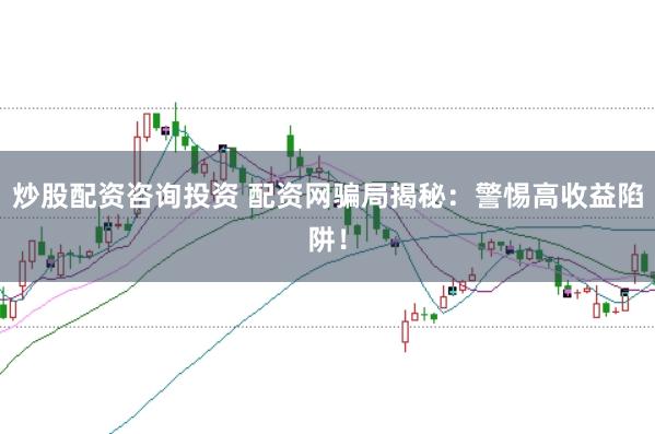 炒股配資咨詢投資 配資網騙局揭秘：警惕高收益陷阱！