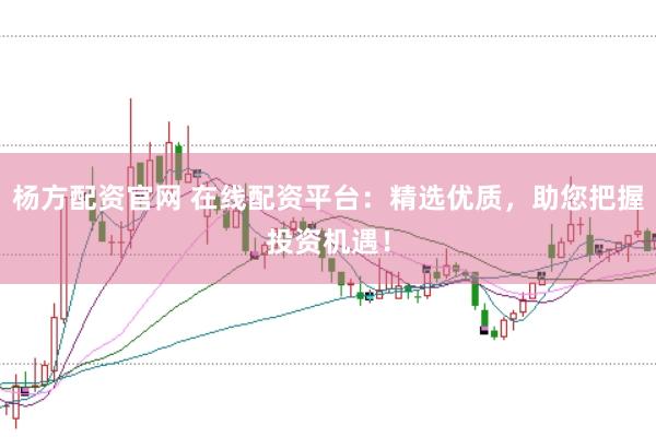 楊方配資官網 在線配資平臺:精選優質,助您把握投資機遇!