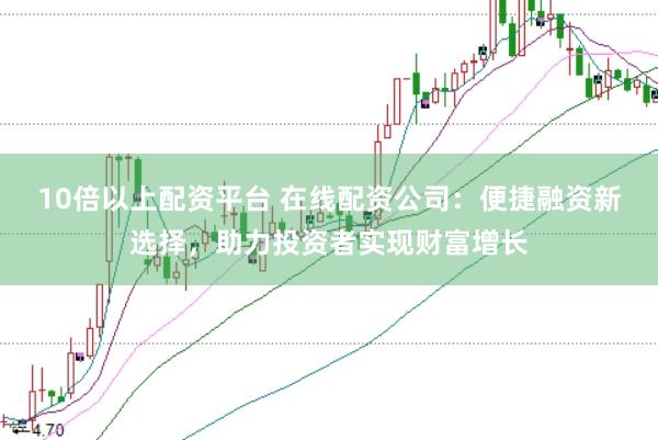10倍以上配資平臺 在線配資公司：便捷融資新選擇，助力投資者實(shí)現(xiàn)財富增長