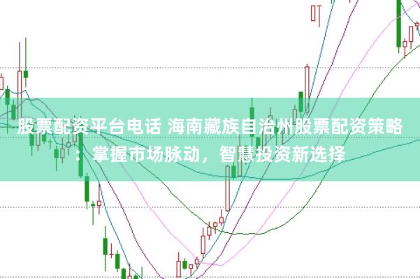 股票配資平臺電話 海南藏族自治州股票配資策略：掌握市場脈動，智慧投資新選擇