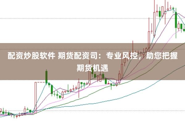 配資炒股軟件 期貨配資司：專業風控，助您把握期貨機遇