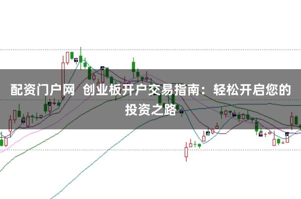 配資門戶網 創業板開戶交易指南:輕松開啟您的投資之路