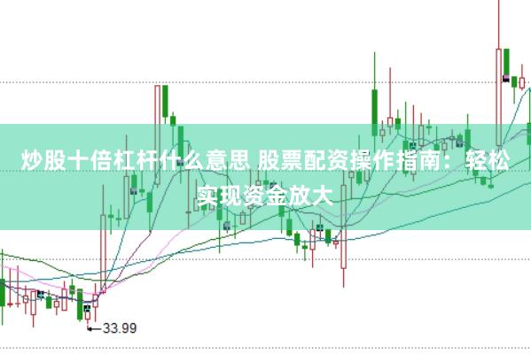 炒股十倍杠桿什么意思 股票配資操作指南：輕松實現(xiàn)資金放大