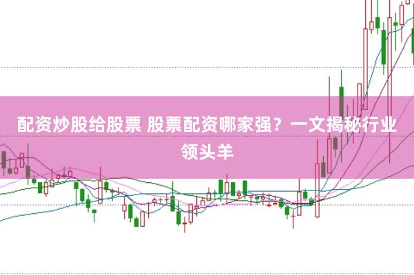 配資炒股給股票 股票配資哪家強(qiáng)？一文揭秘行業(yè)領(lǐng)頭羊