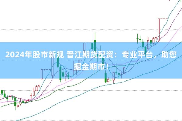 2024年股市新規(guī) 晉江期貨配資：專業(yè)平臺(tái)，助您掘金期市！