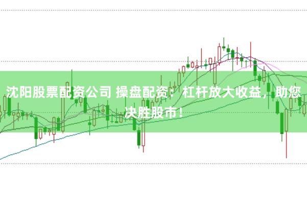 沈陽股票配資公司 操盤配資：杠桿放大收益，助您決勝股市！
