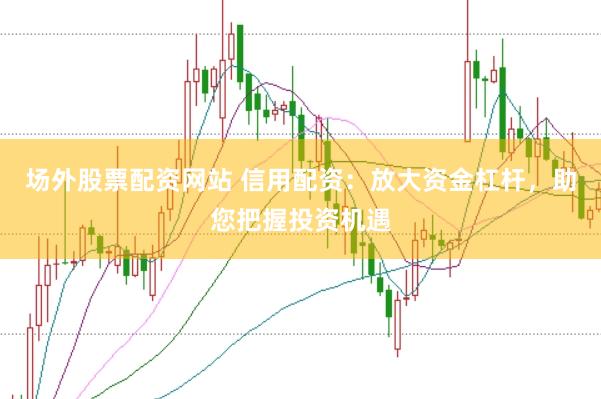 場(chǎng)外股票配資網(wǎng)站 信用配資：放大資金杠桿，助您把握投資機(jī)遇
