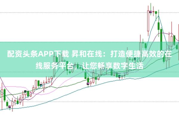 配資頭條APP下載 昇和在線：打造便捷高效的在線服務平臺，讓您暢享數字生活
