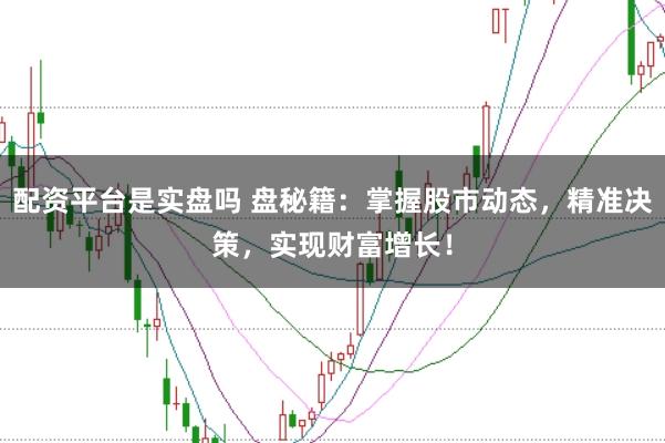 配資平臺是實盤嗎 盤秘籍：掌握股市動態，精準決策，實現財富增長！