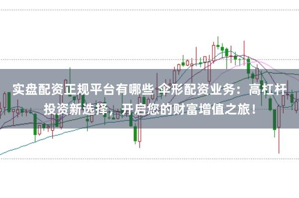 實盤配資正規平臺有哪些 傘形配資業務:高杠桿投資新選擇,開啟您的財富增值之旅!