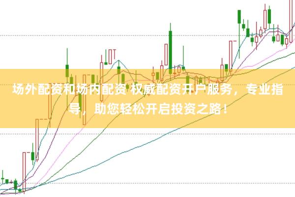 場外配資和場內配資 權威配資開戶服務，專業指導，助您輕松開啟投資之路！