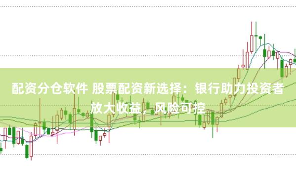 配資分倉軟件 股票配資新選擇：銀行助力投資者放大收益，風險可控