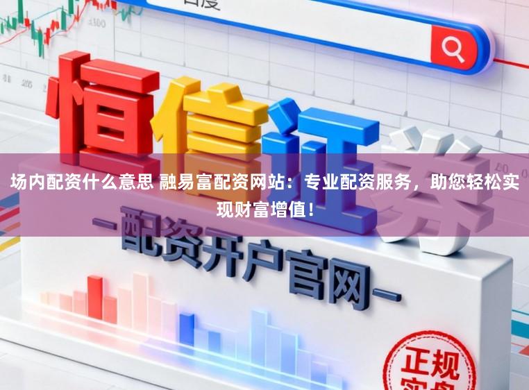 場(chǎng)內(nèi)配資什么意思 融易富配資網(wǎng)站：專業(yè)配資服務(wù)，助您輕松實(shí)現(xiàn)財(cái)富增值！
