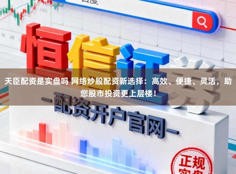 天臣配資是實盤嗎 網(wǎng)絡(luò)炒股配資新選擇：高效、便捷、靈活，助您股市投資更上層樓！