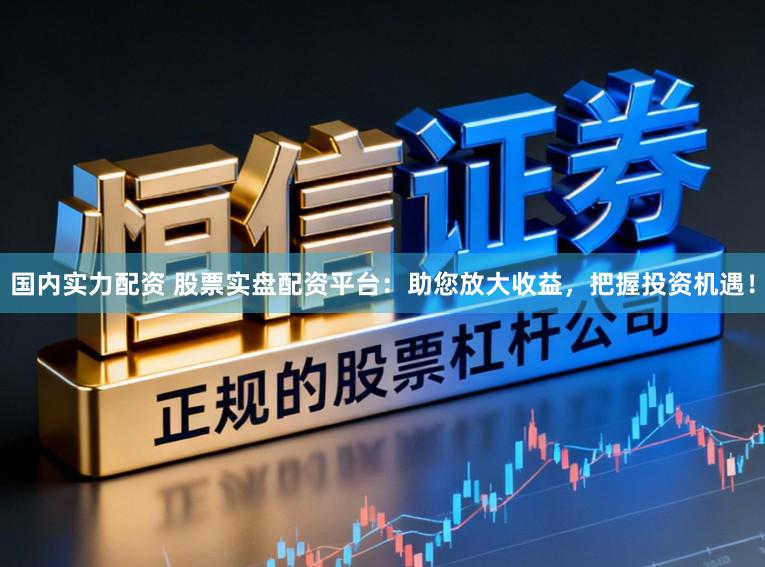 國內實力配資 股票實盤配資平臺:助您放大收益,把握投資機遇!