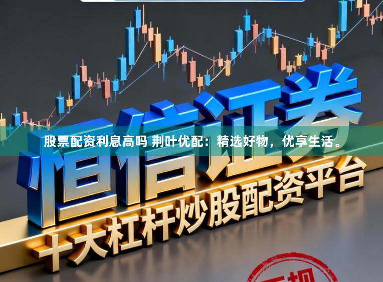 股票配資利息高嗎 荊葉優配：精選好物，優享生活。