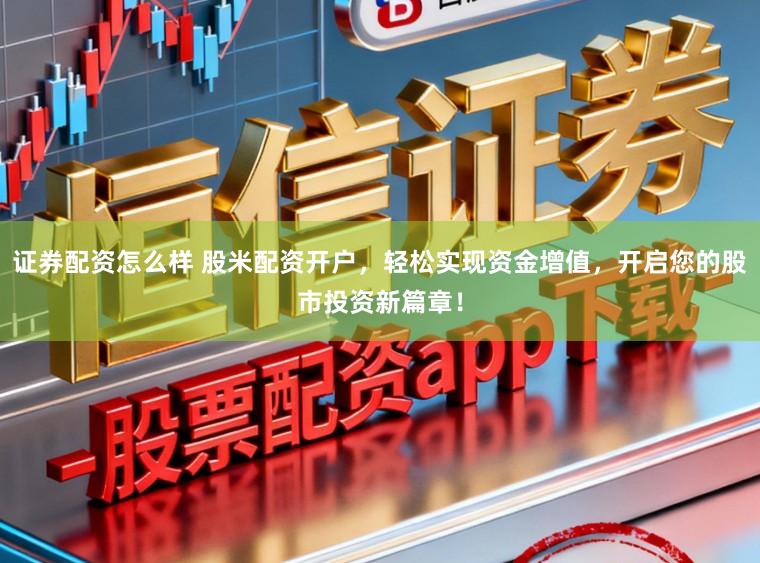 證券配資怎么樣 股米配資開戶，輕松實現資金增值，開啟您的股市投資新篇章！