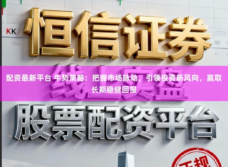 配資最新平臺 牛勢策略：把握市場脈動，引領投資新風向，贏取長期穩健回報