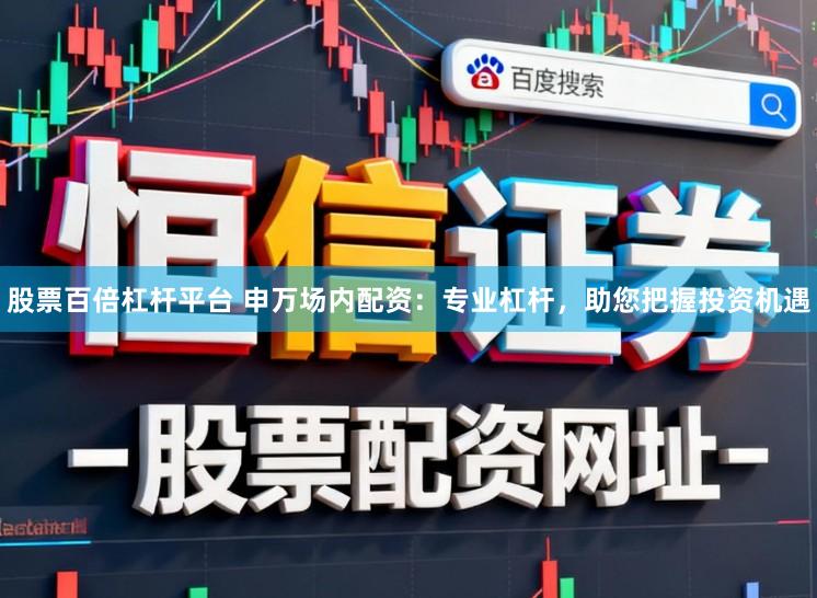 股票百倍杠桿平臺(tái) 申萬(wàn)場(chǎng)內(nèi)配資：專業(yè)杠桿，助您把握投資機(jī)遇