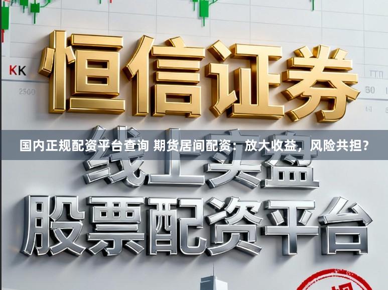 國內正規配資平臺查詢 期貨居間配資：放大收益，風險共擔？