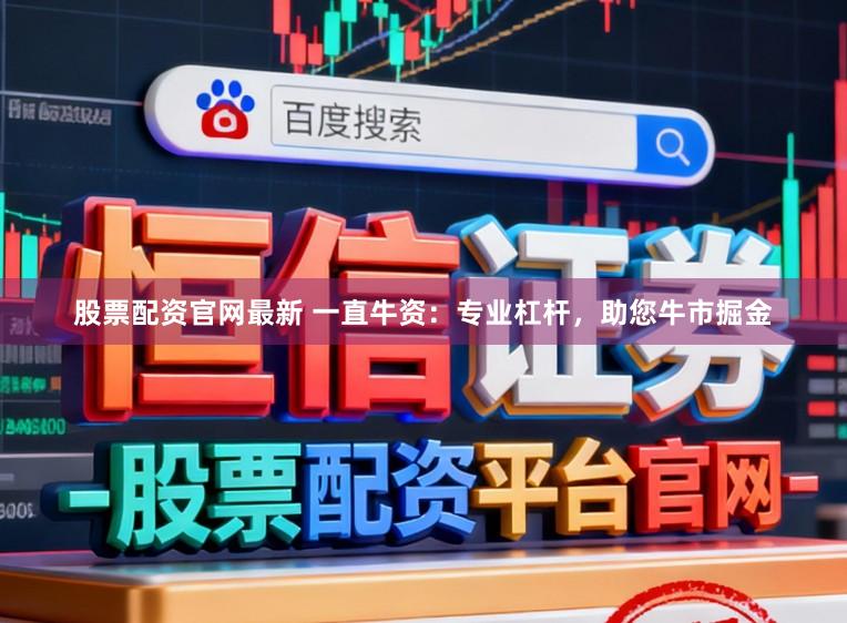 股票配資官網最新 一直牛資:專業杠桿,助您牛市掘金