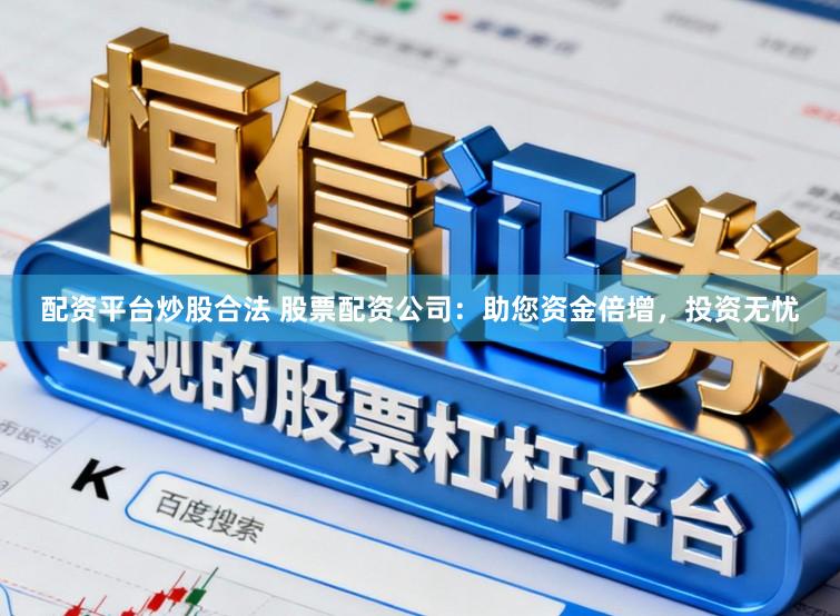 配資平臺炒股合法 股票配資公司：助您資金倍增，投資無憂