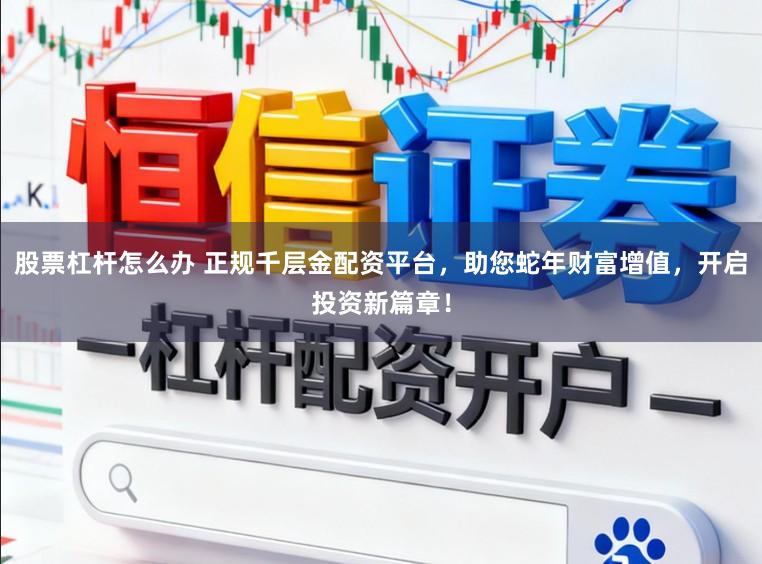 股票杠桿怎么辦 正規千層金配資平臺,助您蛇年財富增值,開啟投資新篇章!